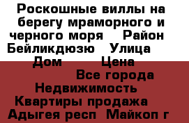 Роскошные виллы на берегу мраморного и черного моря. › Район ­ Бейликдюзю › Улица ­ 1 250 › Дом ­ 12 › Цена ­ 4 146 316 800 - Все города Недвижимость » Квартиры продажа   . Адыгея респ.,Майкоп г.